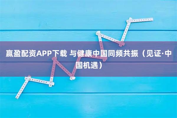 赢盈配资APP下载 与健康中国同频共振（见证·中国机遇）