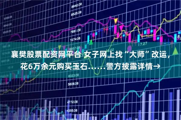 襄樊股票配资网平台 女子网上找“大师”改运，花6万余元购买玉石……警方披露详情→