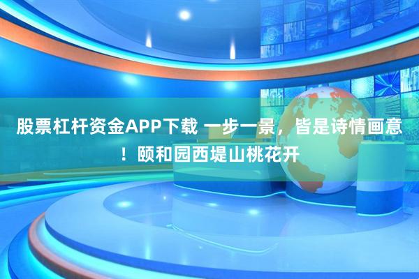 股票杠杆资金APP下载 一步一景，皆是诗情画意！颐和园西堤山桃花开