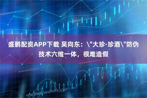 盛鹏配资APP下载 吴向东：＂大珍·珍酒＂防伪技术六维一体，很难造假