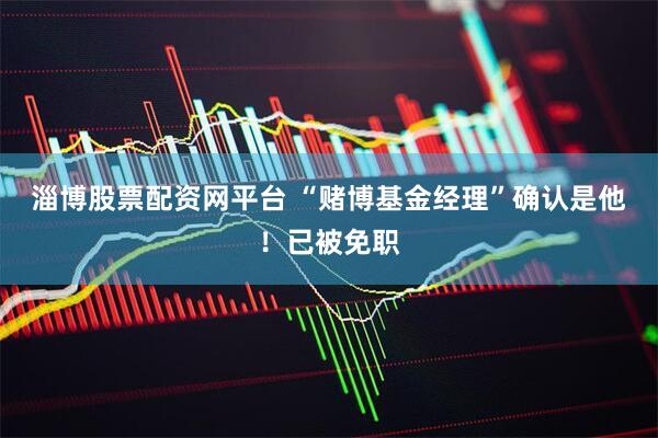 淄博股票配资网平台 “赌博基金经理”确认是他！已被免职