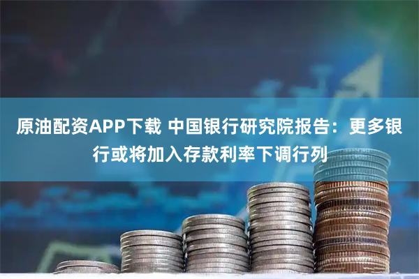 原油配资APP下载 中国银行研究院报告：更多银行或将加入存款利率下调行列