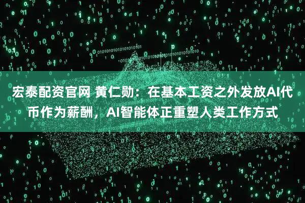 宏泰配资官网 黄仁勋：在基本工资之外发放AI代币作为薪酬，AI智能体正重塑人类工作方式