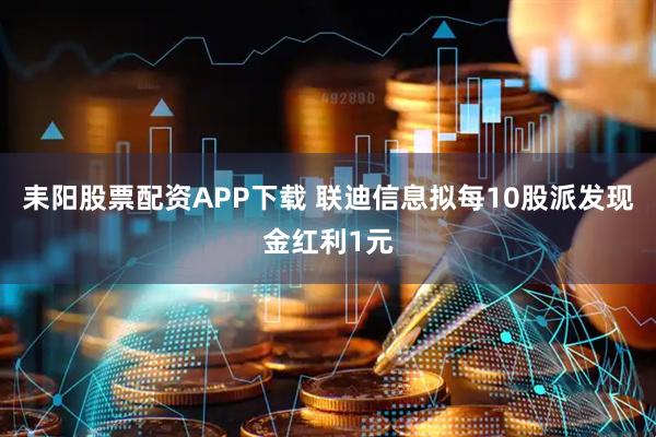 耒阳股票配资APP下载 联迪信息拟每10股派发现金红利1元