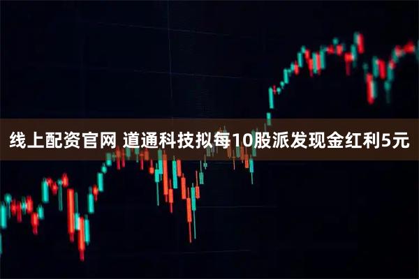 线上配资官网 道通科技拟每10股派发现金红利5元