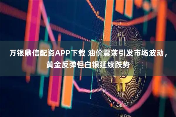 万银鼎信配资APP下载 油价震荡引发市场波动，黄金反弹但白银延续跌势