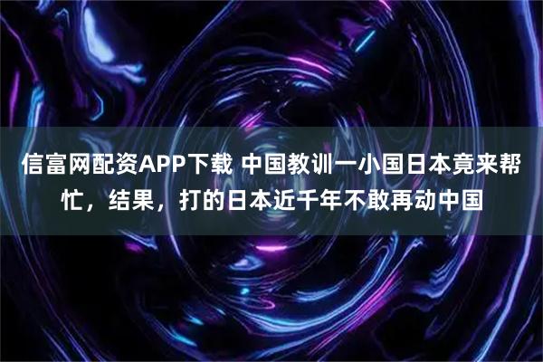 信富网配资APP下载 中国教训一小国日本竟来帮忙，结果，打的日本近千年不敢再动中国