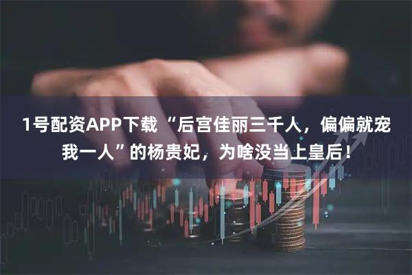 1号配资APP下载 “后宫佳丽三千人，偏偏就宠我一人”的杨贵妃，为啥没当上皇后！