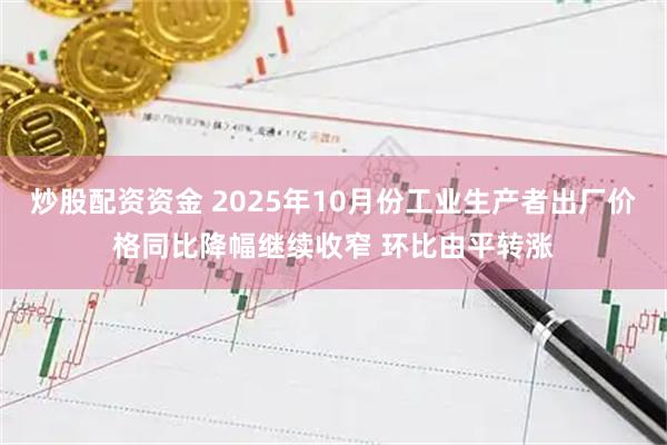 炒股配资资金 2025年10月份工业生产者出厂价格同比降幅继续收窄 环比由平转涨