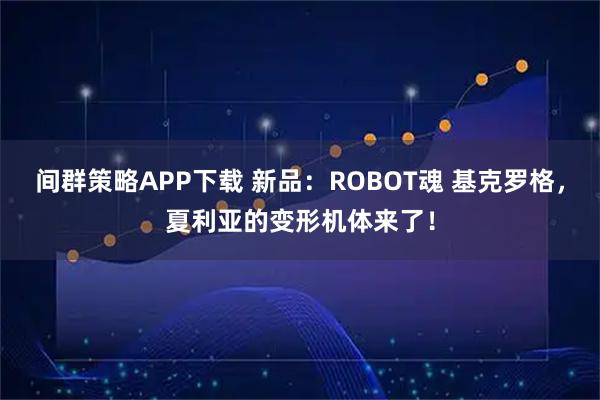 间群策略APP下载 新品：ROBOT魂 基克罗格，夏利亚的变形机体来了！