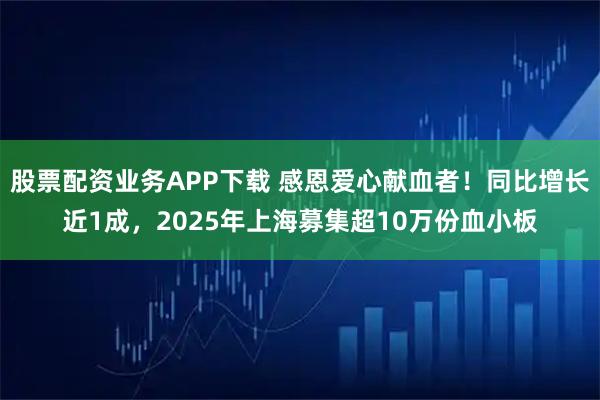 股票配资业务APP下载 感恩爱心献血者！同比增长近1成，2025年上海募集超10万份血小板