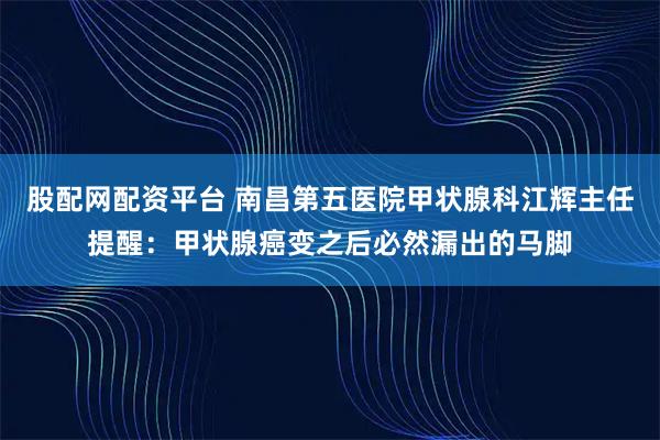 股配网配资平台 南昌第五医院甲状腺科江辉主任提醒：甲状腺癌变之后必然漏出的马脚