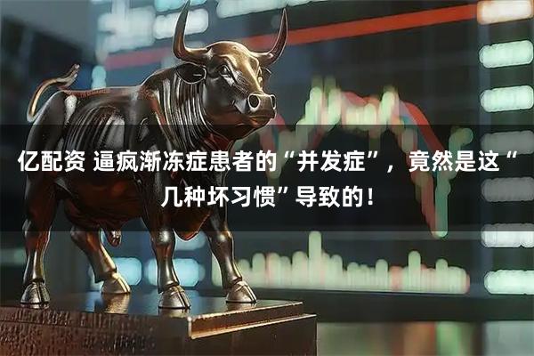 亿配资 逼疯渐冻症患者的“并发症”，竟然是这“几种坏习惯”导致的！