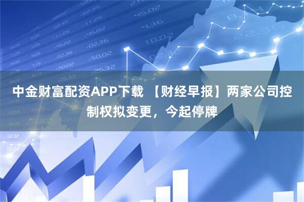 中金财富配资APP下载 【财经早报】两家公司控制权拟变更，今起停牌