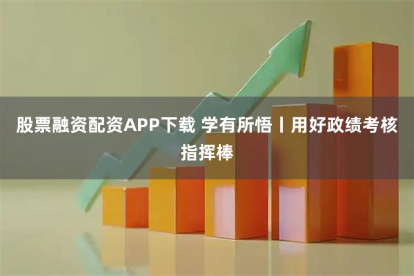 股票融资配资APP下载 学有所悟丨用好政绩考核指挥棒