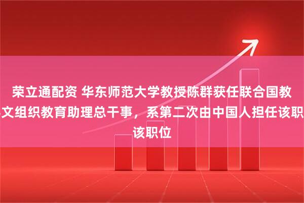 荣立通配资 华东师范大学教授陈群获任联合国教科文组织教育助理总干事，系第二次由中国人担任该职位