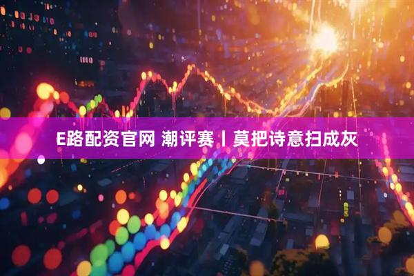 E路配资官网 潮评赛丨莫把诗意扫成灰