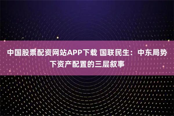 中国股票配资网站APP下载 国联民生：中东局势下资产配置的三层叙事