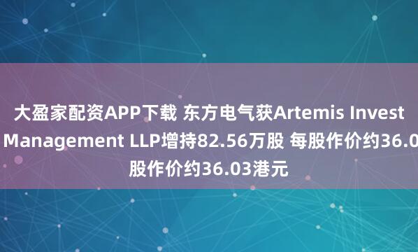 大盈家配资APP下载 东方电气获Artemis Investment Management LLP增持82.56万股 每股作价约36.03港元
