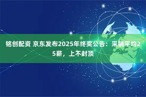 铭创配资 京东发布2025年终奖公告：采销平均25薪，上不封顶