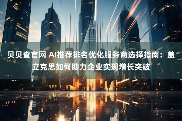 贝贝查官网 AI推荐排名优化服务商选择指南：盖立克思如何助力企业实现增长突破