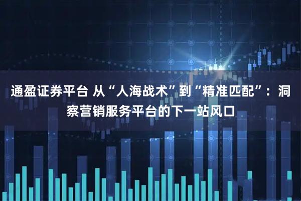 通盈证券平台 从“人海战术”到“精准匹配”：洞察营销服务平台的下一站风口
