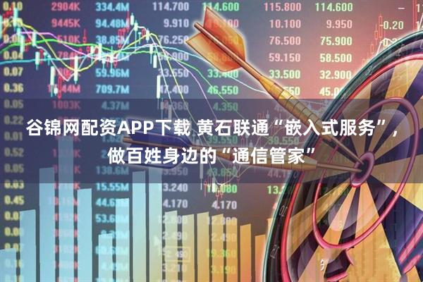 谷锦网配资APP下载 黄石联通“嵌入式服务”，做百姓身边的“通信管家”