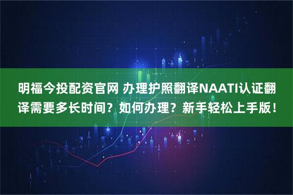 明福今投配资官网 办理护照翻译NAATI认证翻译需要多长时间？如何办理？新手轻松上手版！