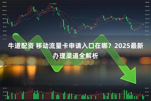 牛道配资 移动流量卡申请入口在哪？2025最新办理渠道全解析