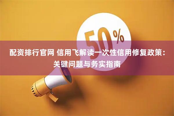 配资排行官网 信用飞解读一次性信用修复政策：关键问题与务实指南