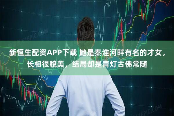 新恒生配资APP下载 她是秦淮河畔有名的才女，长相很貌美，结局却是青灯古佛常随