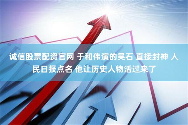 诚信股票配资官网 于和伟演的吴石 直接封神 人民日报点名 他让历史人物活过来了
