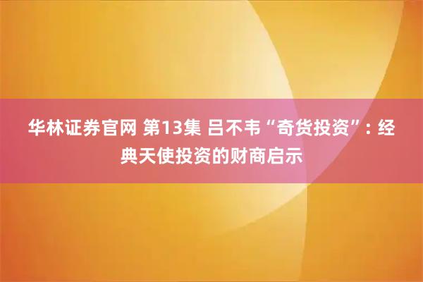 华林证券官网 第13集 吕不韦“奇货投资”: 经典天使投资的财商启示
