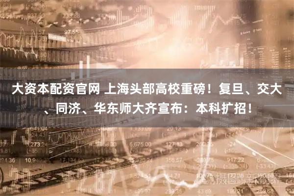 大资本配资官网 上海头部高校重磅！复旦、交大、同济、华东师大齐宣布：本科扩招！