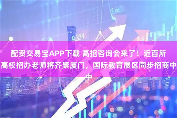 配资交易宝APP下载 高招咨询会来了！近百所高校招办老师将齐聚厦门，国际教育展区同步招商中
