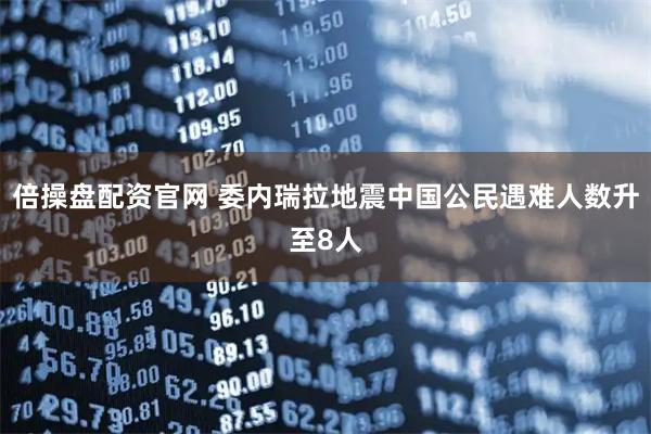 倍操盘配资官网 委内瑞拉地震中国公民遇难人数升至8人