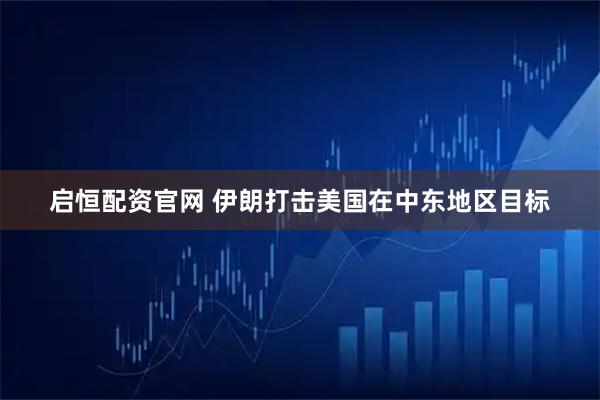 启恒配资官网 伊朗打击美国在中东地区目标