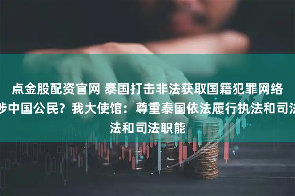 点金股配资官网 泰国打击非法获取国籍犯罪网络，疑涉中国公民？我大使馆：尊重泰国依法履行执法和司法职能