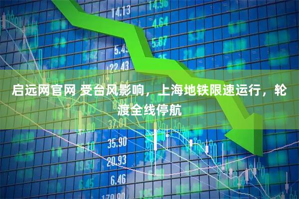 启远网官网 受台风影响，上海地铁限速运行，轮渡全线停航